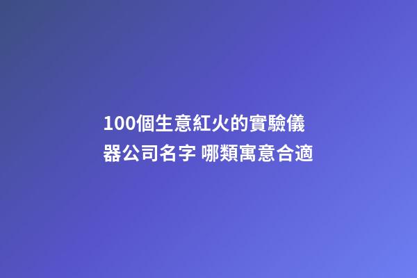 100個生意紅火的實驗儀器公司名字 哪類寓意合適